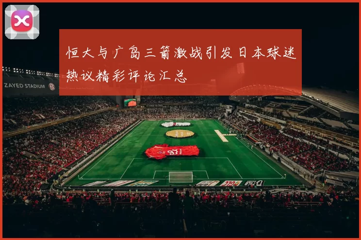 恒大与广岛三箭激战引发日本球迷热议精彩评论汇总