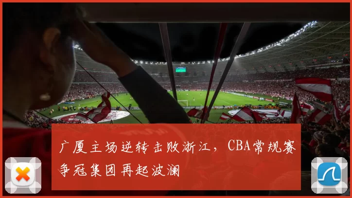 广厦主场逆转击败浙江,CBA常规赛争冠集团再起波澜