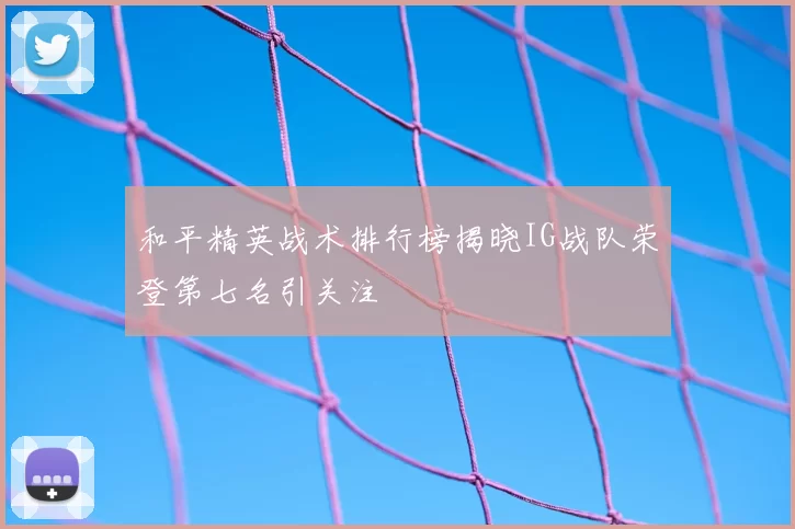 和平精英战术排行榜揭晓IG战队荣登第七名引关注
