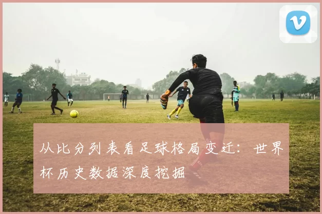 从比分列表看足球格局变迁：世界杯历史数据深度挖掘