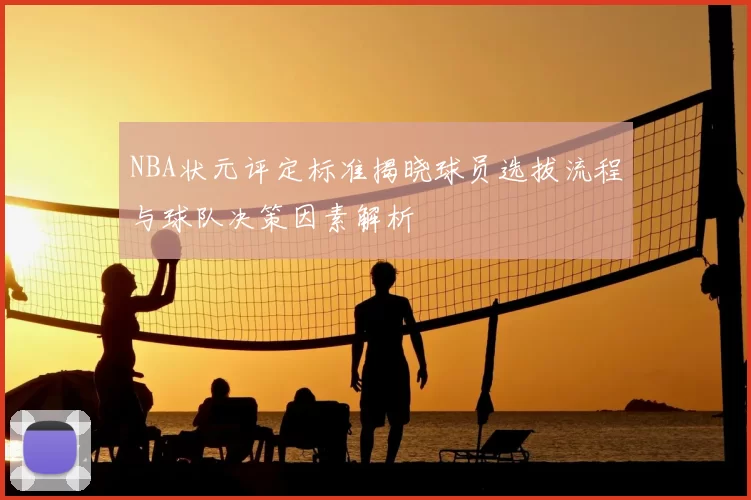 NBA状元评定标准揭晓球员选拔流程与球队决策因素解析