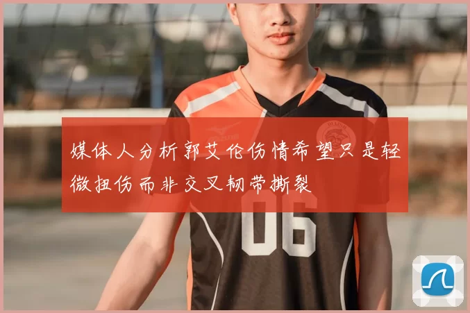 媒体人分析郭艾伦伤情希望只是轻微扭伤而非交叉韧带撕裂