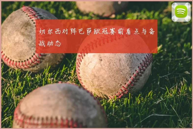 切尔西对阵巴萨欧冠赛前看点与备战动态