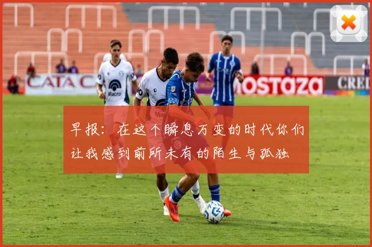 早报：在这个瞬息万变的时代你们让我感到前所未有的陌生与孤独