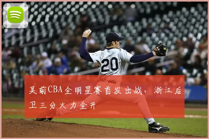 吴前CBA全明星赛首发出战,浙江后卫三分火力全开