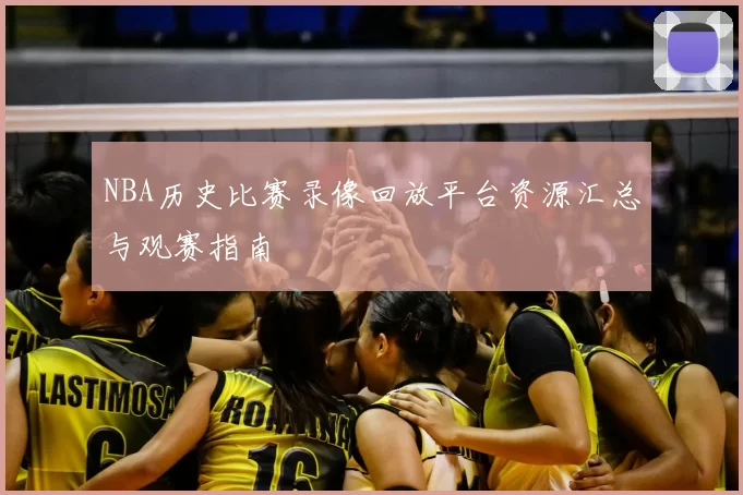 NBA历史比赛录像回放平台资源汇总与观赛指南
