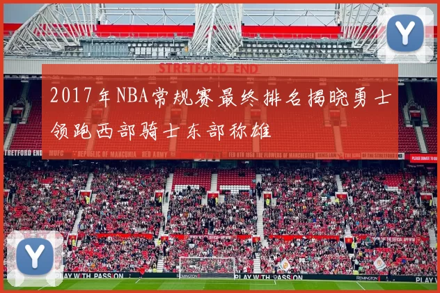 2017年NBA常规赛最终排名揭晓勇士领跑西部骑士东部称雄
