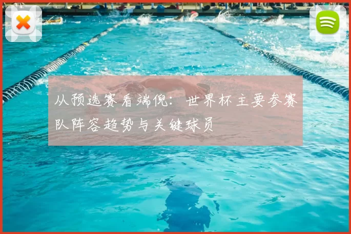 从预选赛看端倪:世界杯主要参赛队阵容趋势与关键球员