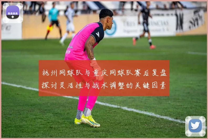杭州网球队与重庆网球队赛后复盘探讨灵活性与战术调整的关键因素