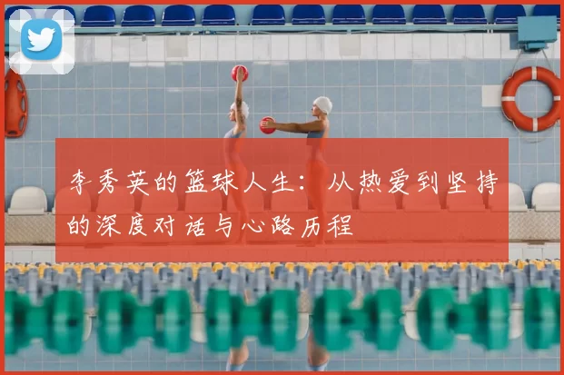李秀英的篮球人生:从热爱到坚持的深度对话与心路历程