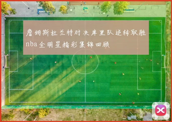 詹姆斯杜兰特对决库里队逆转取胜nba全明星精彩集锦回顾
