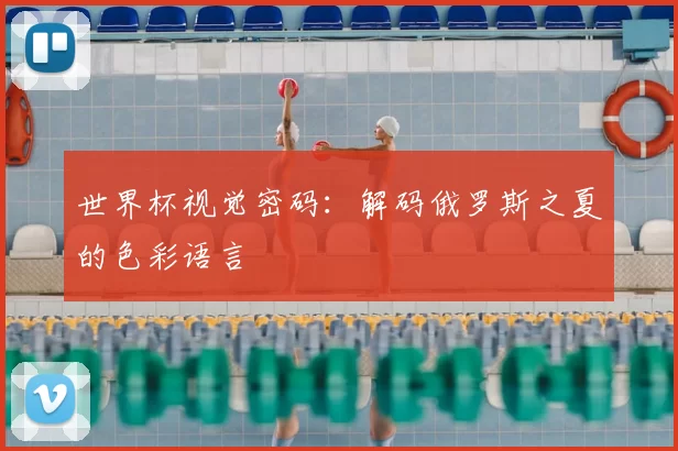 世界杯视觉密码:解码俄罗斯之夏的色彩语言
