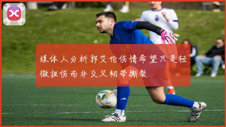 媒体人分析郭艾伦伤情希望只是轻微扭伤而非交叉韧带撕裂