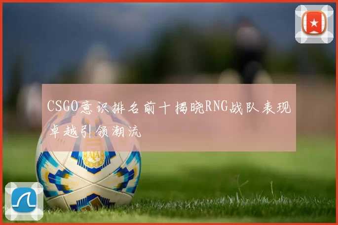 CSGO意识排名前十揭晓RNG战队表现卓越引领潮流