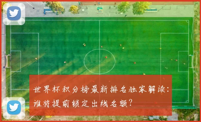 世界杯积分榜最新排名独家解读:谁将提前锁定出线名额?
