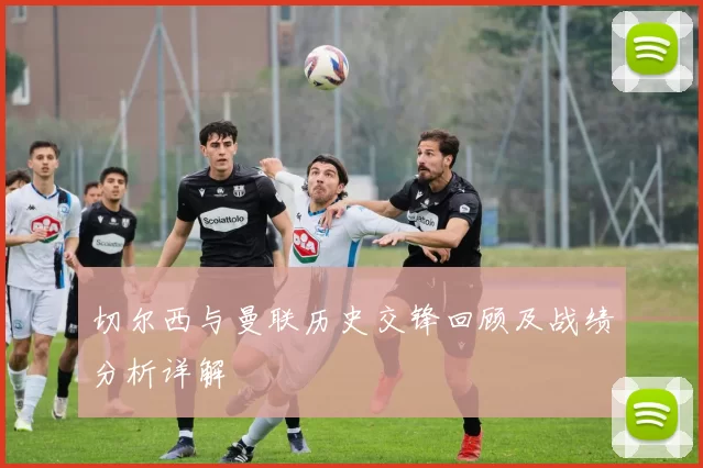 切尔西与曼联历史交锋回顾及战绩分析详解