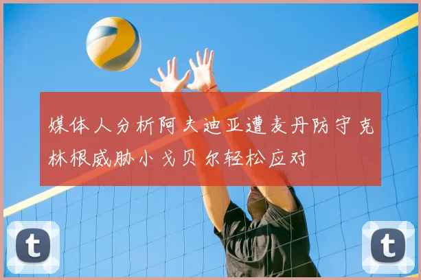 媒体人分析阿夫迪亚遭麦丹防守克林根威胁小戈贝尔轻松应对