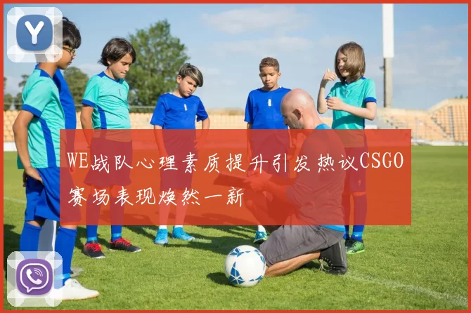 WE战队心理素质提升引发热议CSGO赛场表现焕然一新