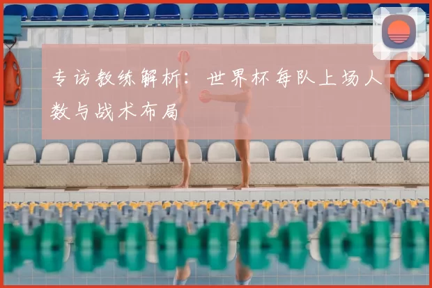 专访教练解析:世界杯每队上场人数与战术布局
