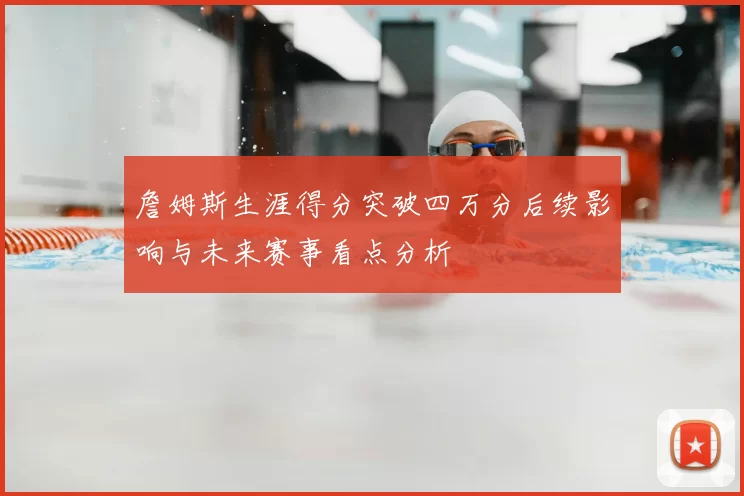 詹姆斯生涯得分突破四万分后续影响与未来赛事看点分析