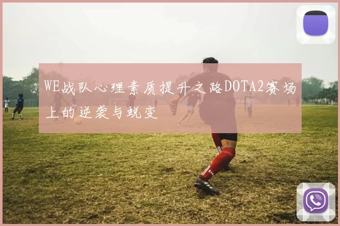 WE战队心理素质提升之路DOTA2赛场上的逆袭与蜕变