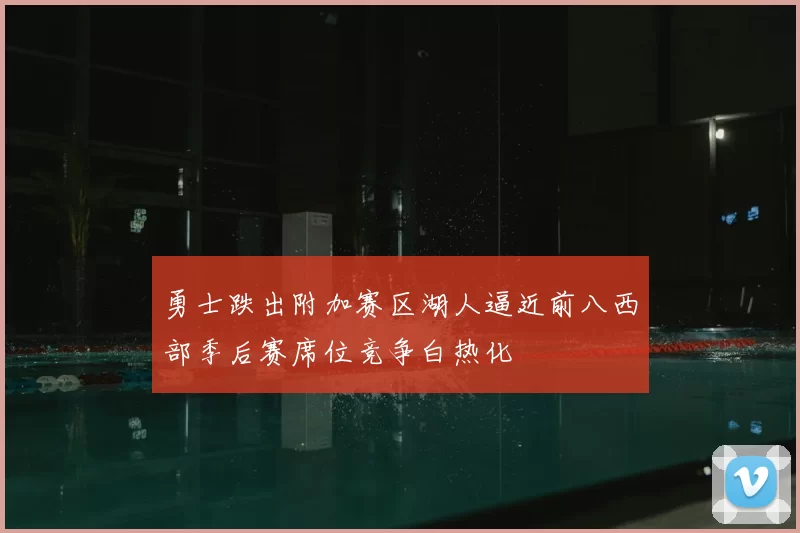 勇士跌出附加赛区湖人逼近前八西部季后赛席位竞争白热化