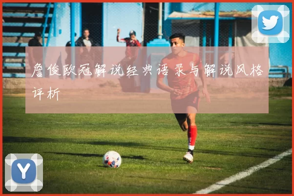 詹俊欧冠解说经典语录与解说风格评析