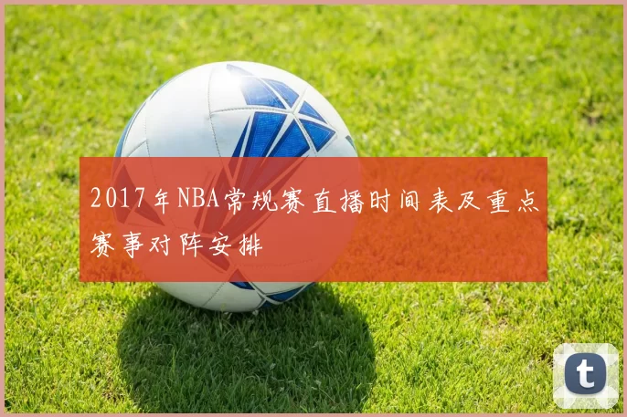 2017年NBA常规赛直播时间表及重点赛事对阵安排