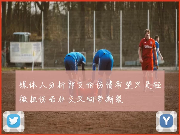 媒体人分析郭艾伦伤情希望只是轻微扭伤而非交叉韧带撕裂