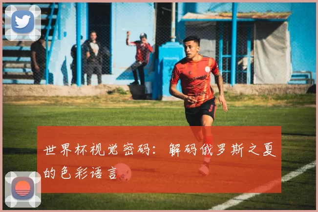 世界杯视觉密码：解码俄罗斯之夏的色彩语言