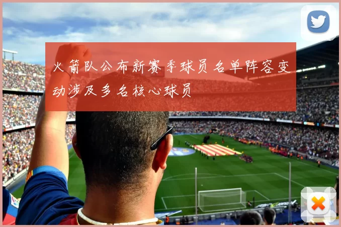 火箭队公布新赛季球员名单阵容变动涉及多名核心球员