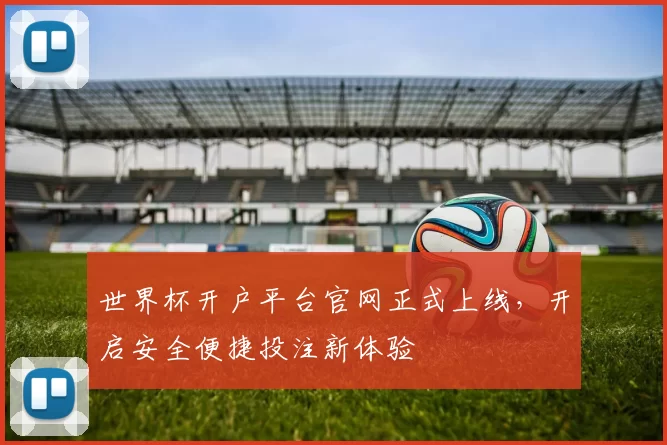 世界杯开户平台官网正式上线，开启安全便捷投注新体验