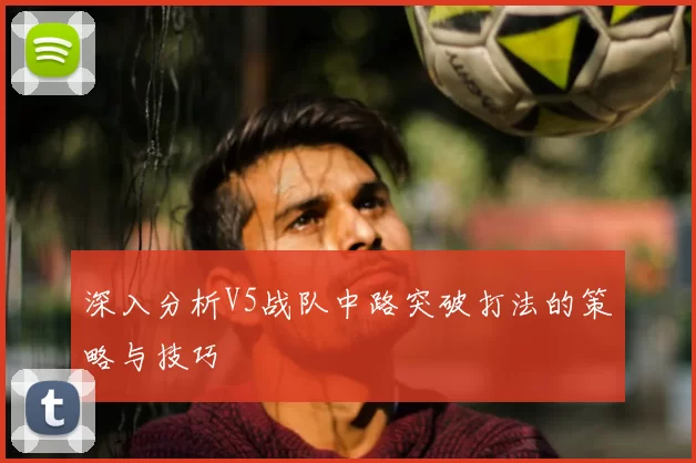 深入分析V5战队中路突破打法的策略与技巧