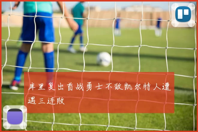 库里复出首战勇士不敌凯尔特人遭遇三连败