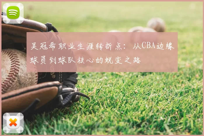 吴冠希职业生涯转折点：从CBA边缘球员到球队核心的蜕变之路