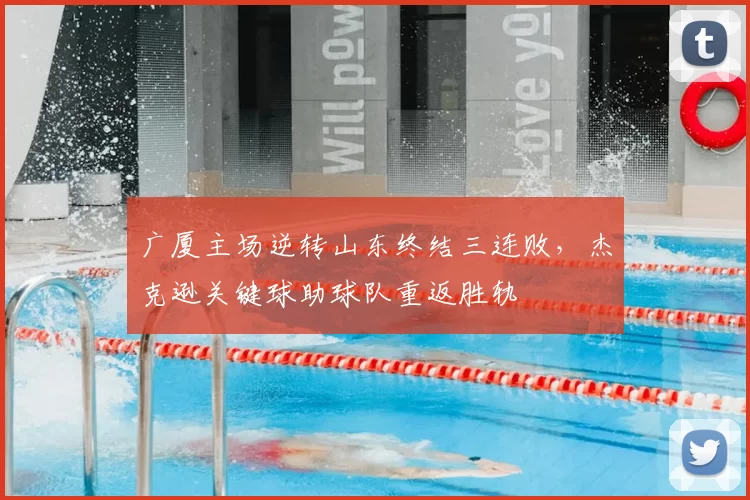 广厦主场逆转山东终结三连败，杰克逊关键球助球队重返胜轨