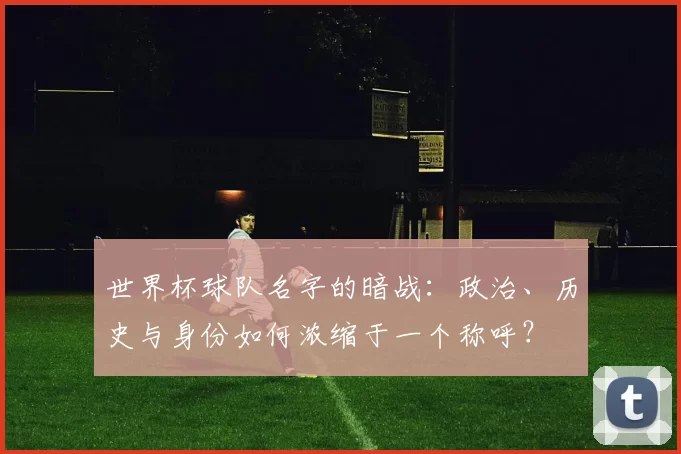 世界杯球队名字的暗战:政治、历史与身份如何浓缩于一个称呼?