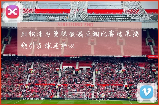利物浦与曼联激战正酣比赛结果揭晓引发球迷热议
