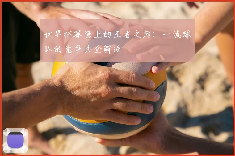 世界杯赛场上的王者之师：一流球队的竞争力全解读