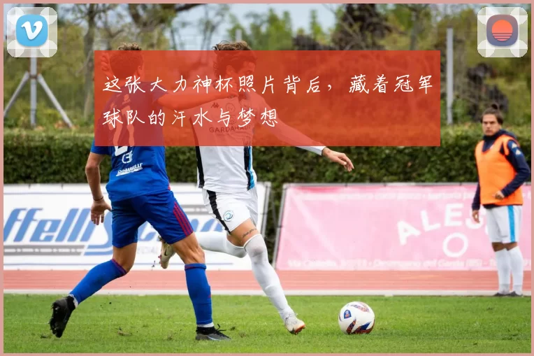 这张大力神杯照片背后，藏着冠军球队的汗水与梦想