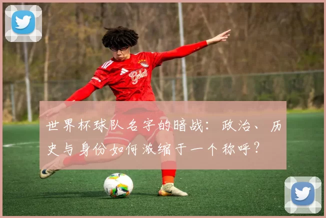世界杯球队名字的暗战:政治、历史与身份如何浓缩于一个称呼?