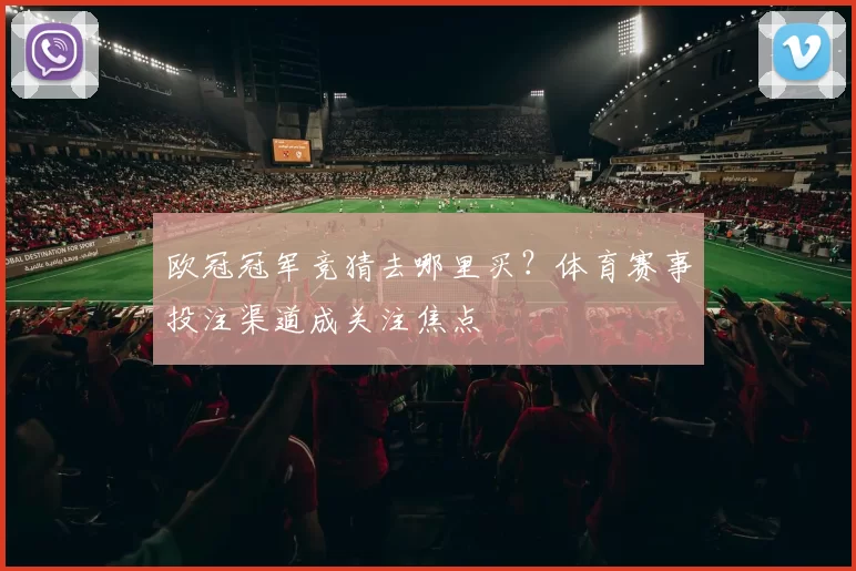欧冠冠军竞猜去哪里买？体育赛事投注渠道成关注焦点