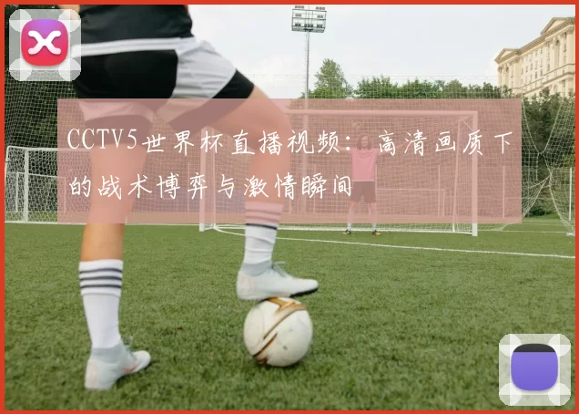 CCTV5世界杯直播视频:高清画质下的战术博弈与激情瞬间