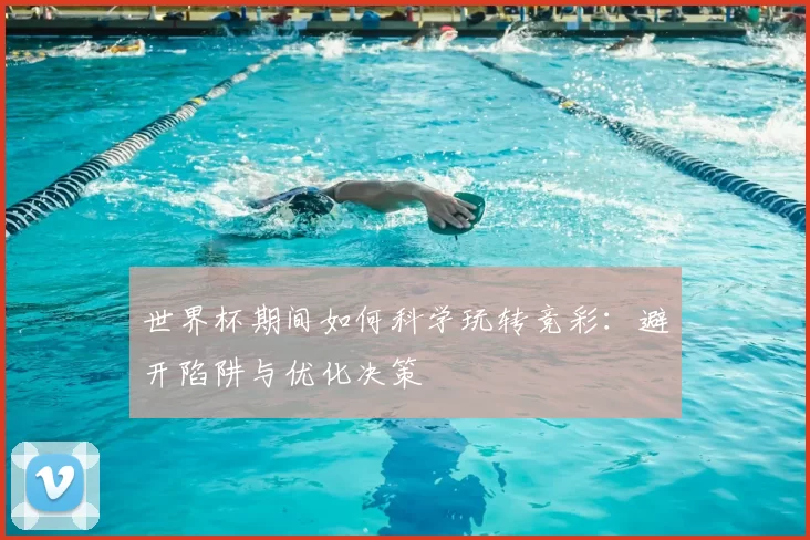 世界杯期间如何科学玩转竞彩：避开陷阱与优化决策