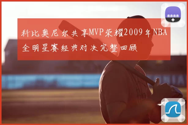 科比奥尼尔共享MVP荣耀2009年NBA全明星赛经典对决完整回顾