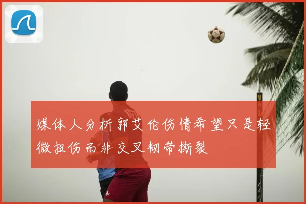媒体人分析郭艾伦伤情希望只是轻微扭伤而非交叉韧带撕裂
