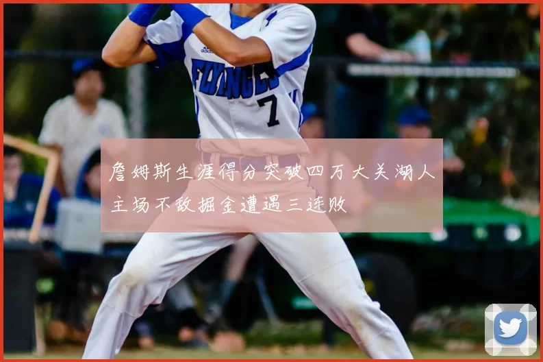 詹姆斯生涯得分突破四万大关湖人主场不敌掘金遭遇三连败