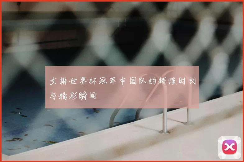 女排世界杯冠军中国队的辉煌时刻与精彩瞬间