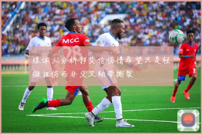 媒体人分析郭艾伦伤情希望只是轻微扭伤而非交叉韧带撕裂