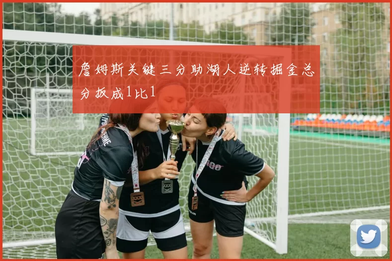 詹姆斯关键三分助湖人逆转掘金总分扳成1比1
